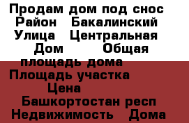 Продам дом под снос › Район ­ Бакалинский › Улица ­ Центральная › Дом ­ 58 › Общая площадь дома ­ 525 › Площадь участка ­ 4 162 › Цена ­ 100 000 - Башкортостан респ. Недвижимость » Дома, коттеджи, дачи продажа   